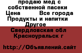 продаю мед с собственной пасеки › Цена ­ 250 - Все города Продукты и напитки » Другое   . Свердловская обл.,Красноуральск г.